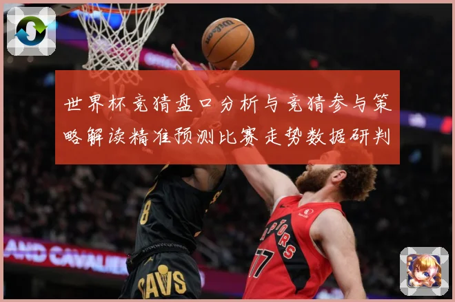 世界杯竞猜盘口分析与竞猜参与策略解读精准预测比赛走势数据研判