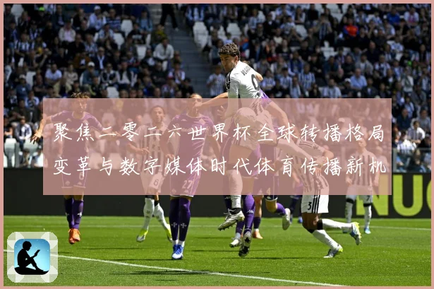 聚焦二零二六世界杯全球转播格局变革与数字媒体时代体育传播新机数据研判