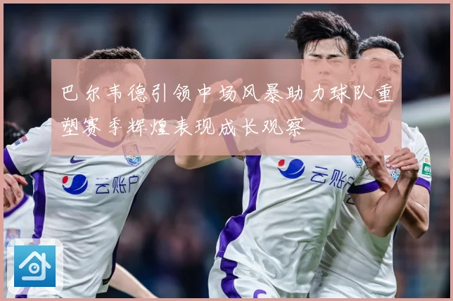 巴尔韦德引领中场风暴助力球队重塑赛季辉煌表现成长观察
