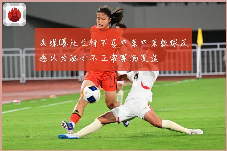 美媒曝杜兰特不喜申京申京教球反感认为脑子不正常赛场复盘