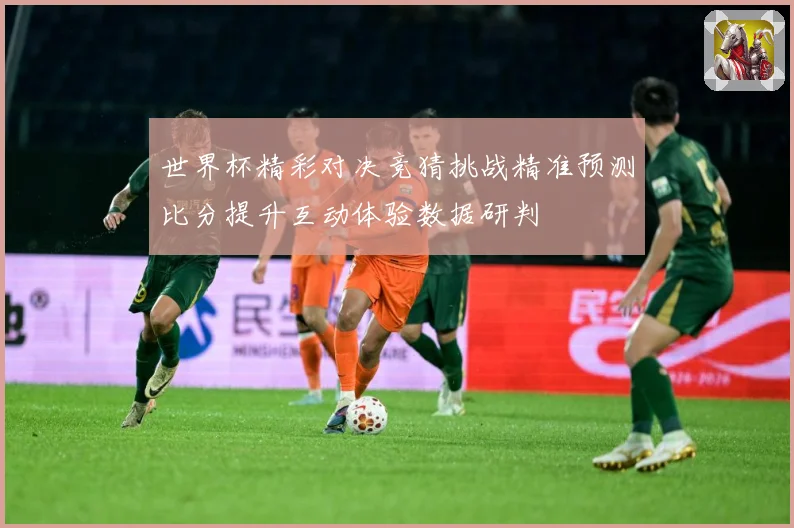 世界杯精彩对决竞猜挑战精准预测比分提升互动体验数据研判