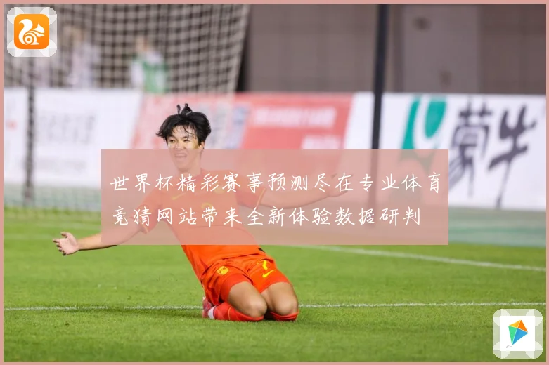 世界杯精彩赛事预测尽在专业体育竞猜网站带来全新体验数据研判