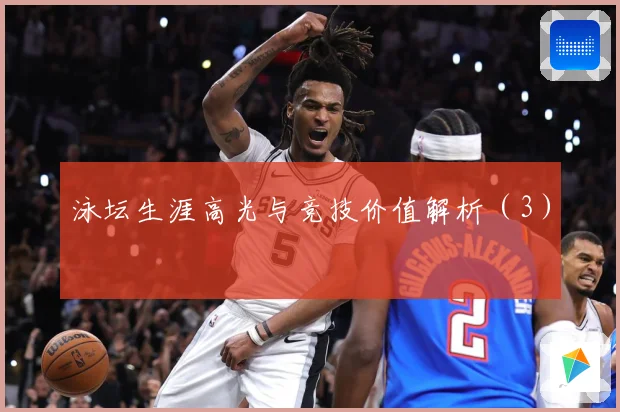 泳坛生涯高光与竞技价值解析（3）
