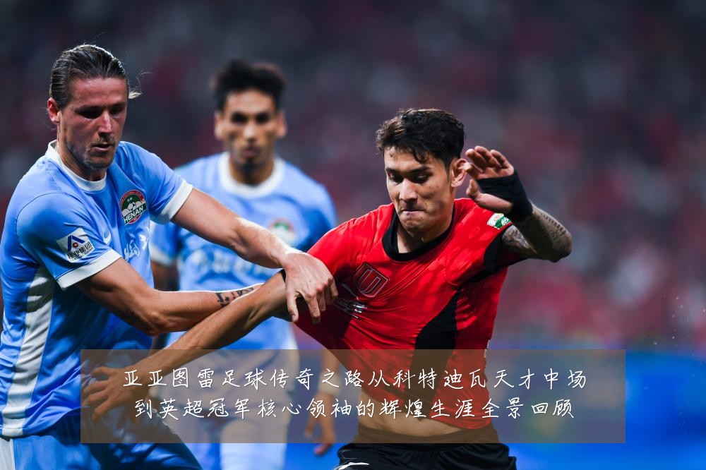 亚亚图雷足球传奇之路从科特迪瓦天才中场到英超冠军核心领袖的辉煌生涯全景回顾