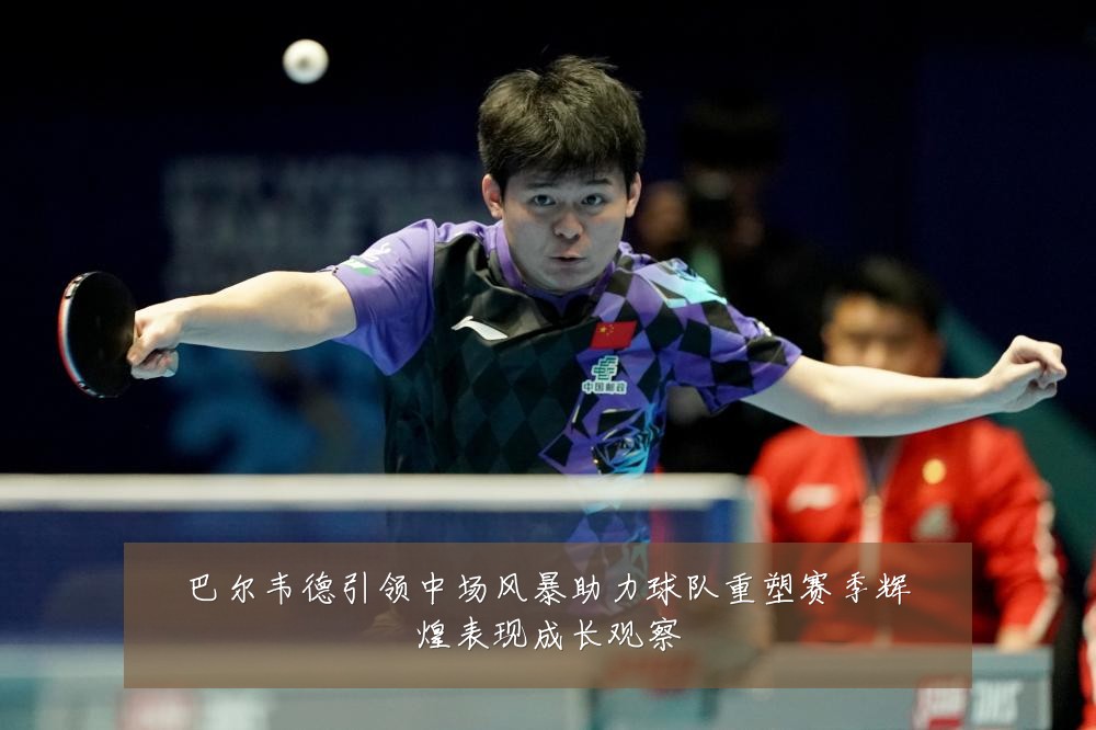 巴尔韦德引领中场风暴助力球队重塑赛季辉煌表现成长观察